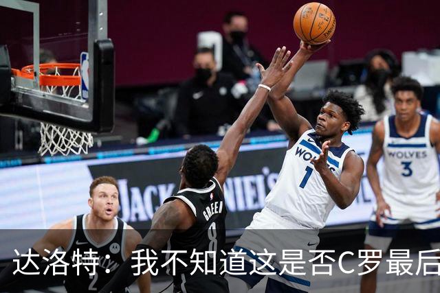 达洛特：我不知道这是否C罗最后一届世界杯，他理应赢得世界杯
